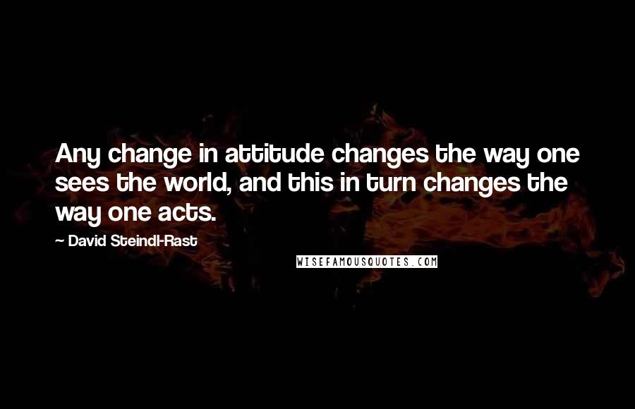 David Steindl-Rast Quotes: Any change in attitude changes the way one sees the world, and this in turn changes the way one acts.