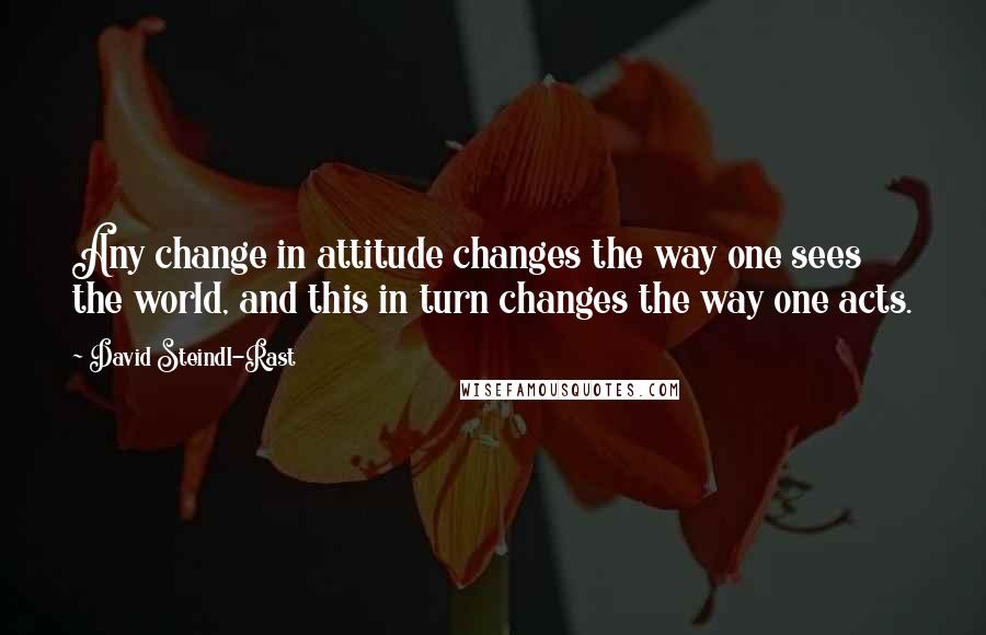 David Steindl-Rast Quotes: Any change in attitude changes the way one sees the world, and this in turn changes the way one acts.