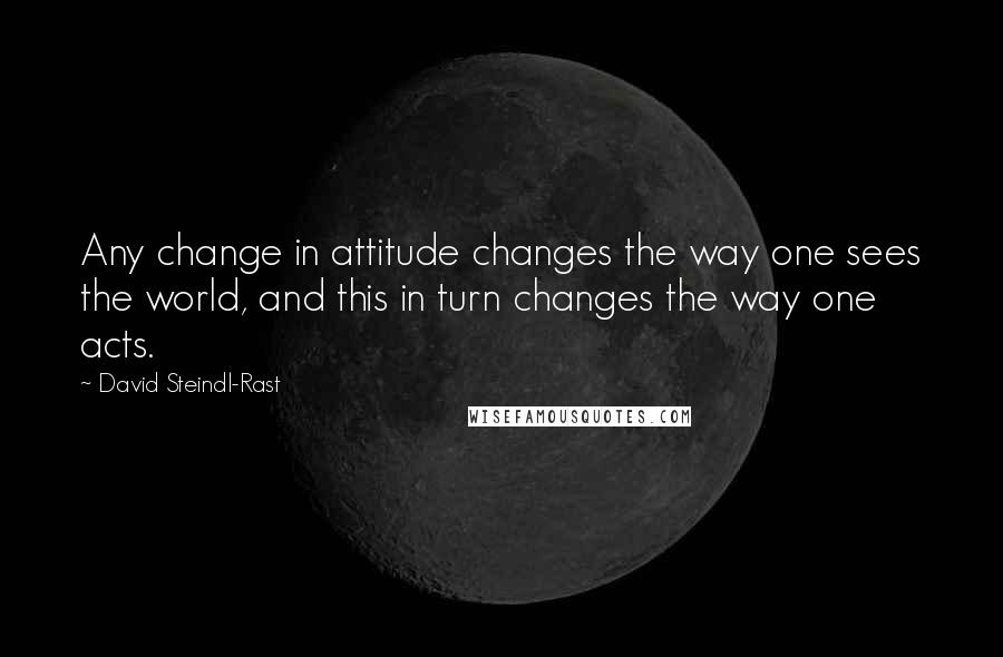 David Steindl-Rast Quotes: Any change in attitude changes the way one sees the world, and this in turn changes the way one acts.