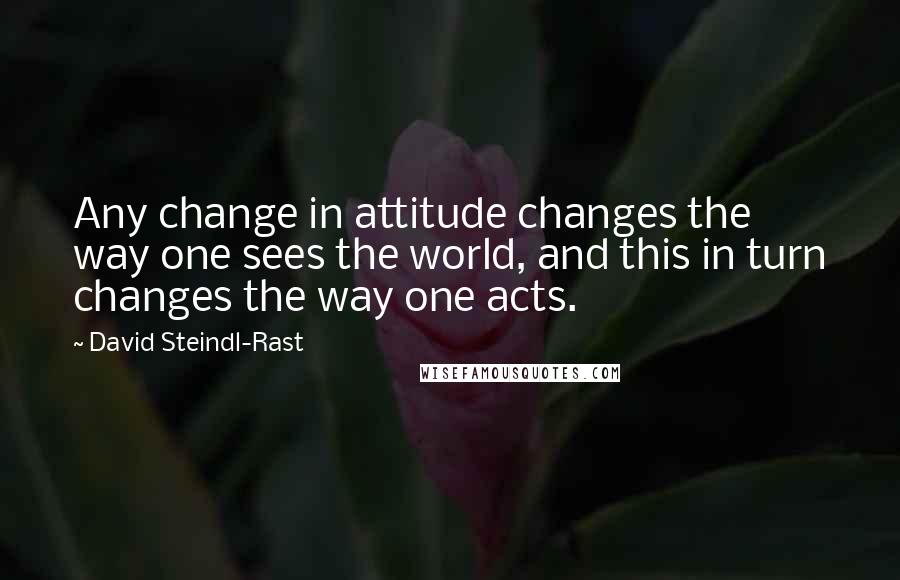 David Steindl-Rast Quotes: Any change in attitude changes the way one sees the world, and this in turn changes the way one acts.