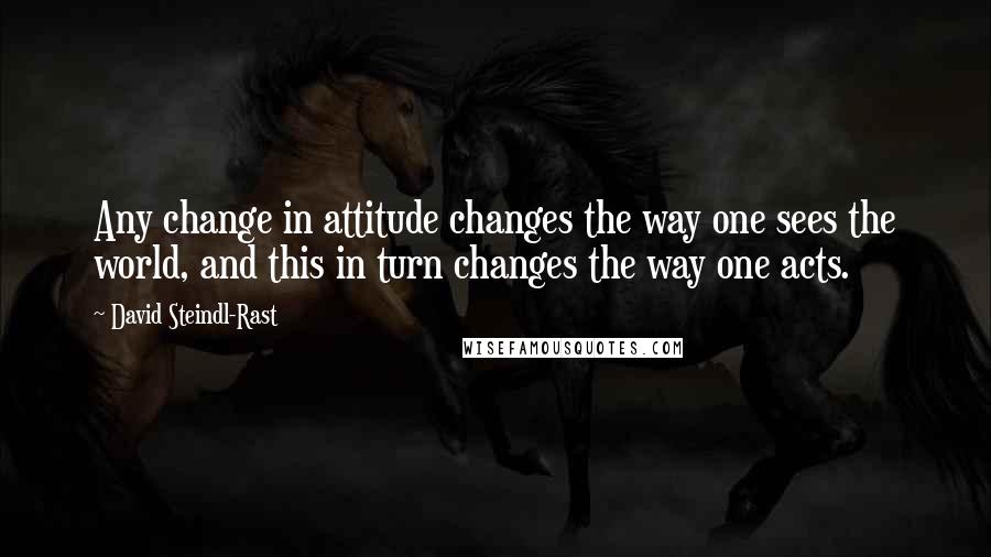 David Steindl-Rast Quotes: Any change in attitude changes the way one sees the world, and this in turn changes the way one acts.