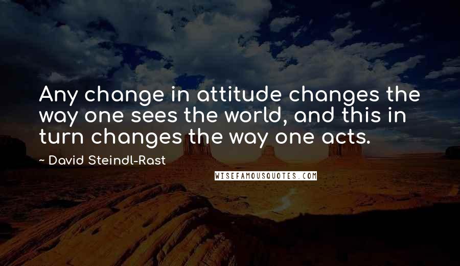 David Steindl-Rast Quotes: Any change in attitude changes the way one sees the world, and this in turn changes the way one acts.