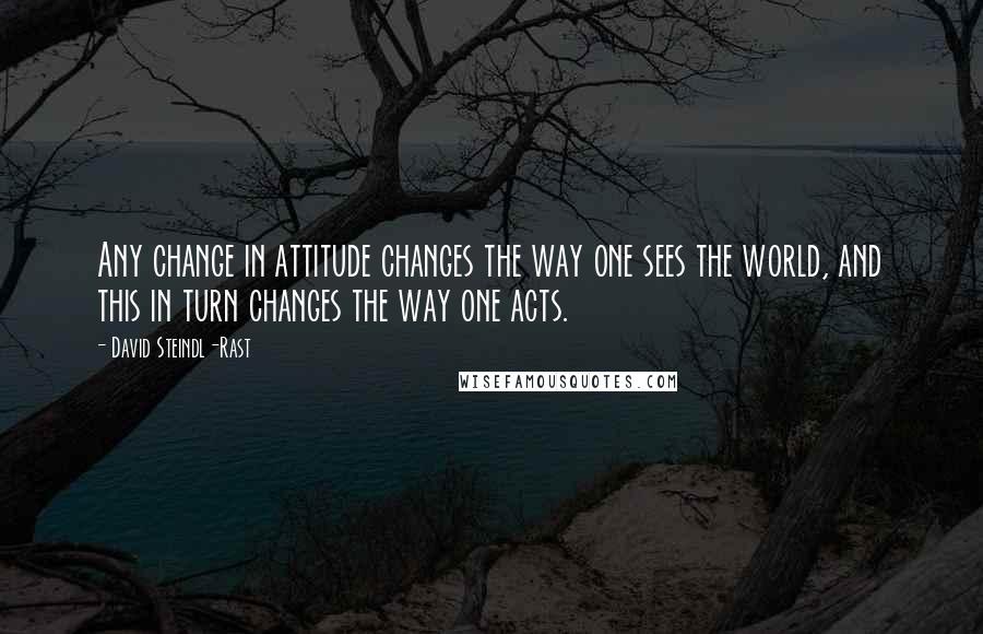 David Steindl-Rast Quotes: Any change in attitude changes the way one sees the world, and this in turn changes the way one acts.