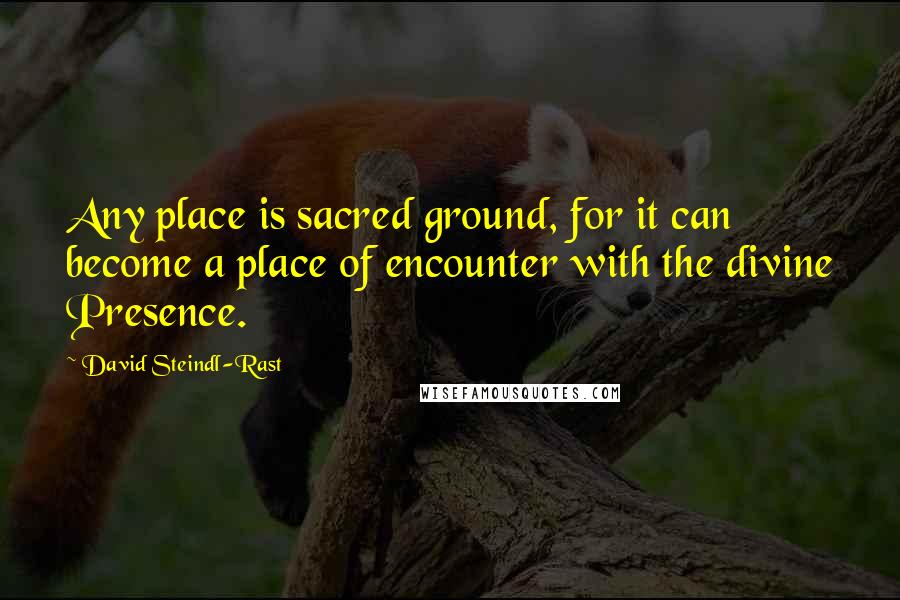 David Steindl-Rast Quotes: Any place is sacred ground, for it can become a place of encounter with the divine Presence.