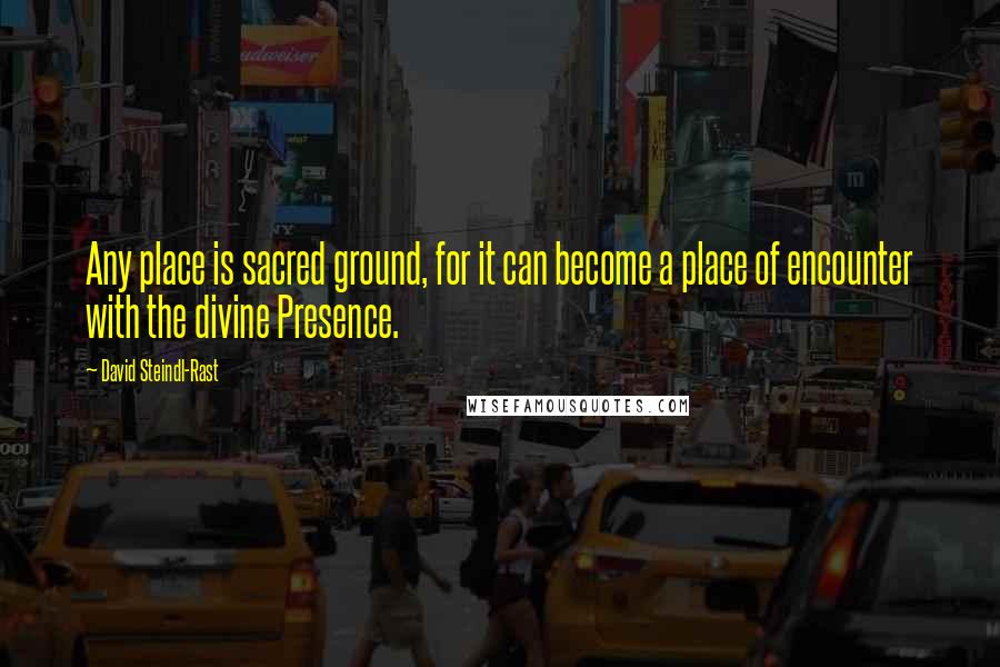 David Steindl-Rast Quotes: Any place is sacred ground, for it can become a place of encounter with the divine Presence.