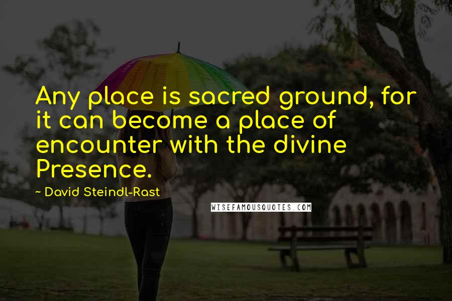 David Steindl-Rast Quotes: Any place is sacred ground, for it can become a place of encounter with the divine Presence.