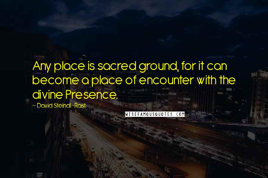 David Steindl-Rast Quotes: Any place is sacred ground, for it can become a place of encounter with the divine Presence.