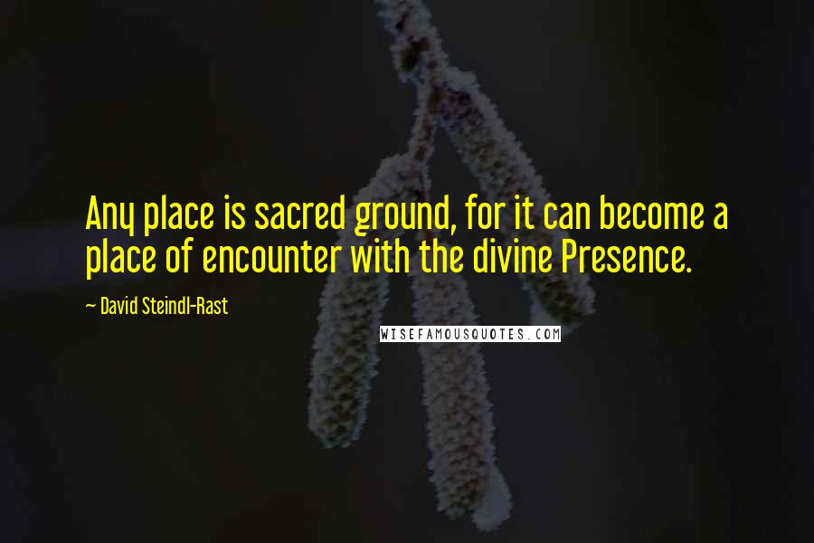 David Steindl-Rast Quotes: Any place is sacred ground, for it can become a place of encounter with the divine Presence.