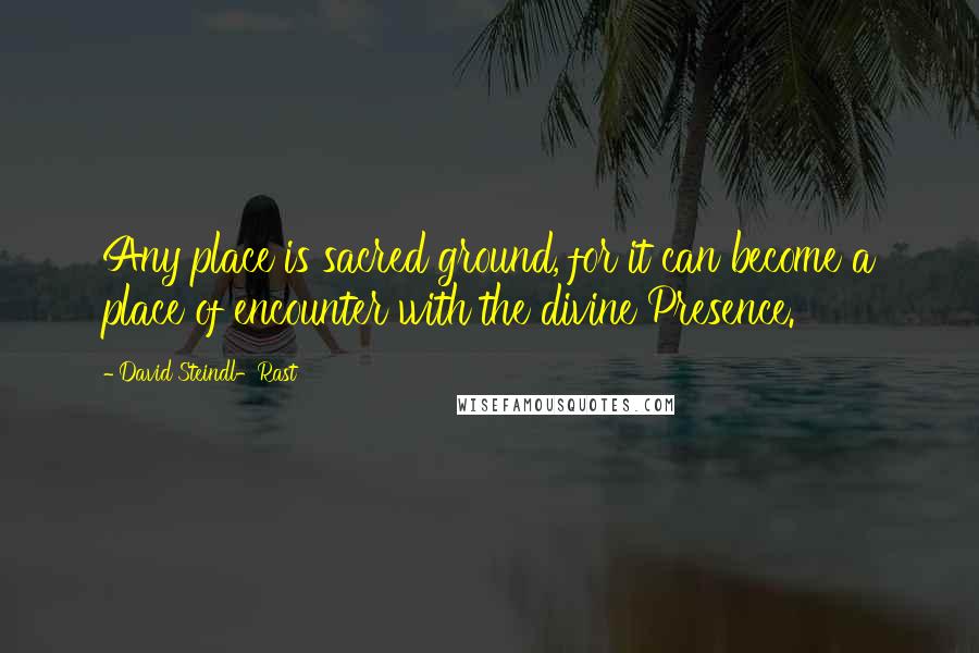 David Steindl-Rast Quotes: Any place is sacred ground, for it can become a place of encounter with the divine Presence.