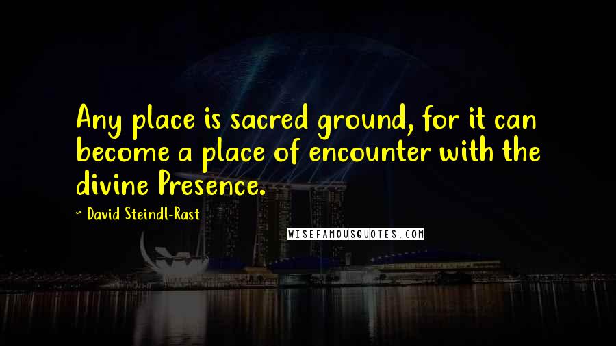 David Steindl-Rast Quotes: Any place is sacred ground, for it can become a place of encounter with the divine Presence.