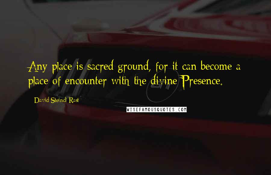 David Steindl-Rast Quotes: Any place is sacred ground, for it can become a place of encounter with the divine Presence.