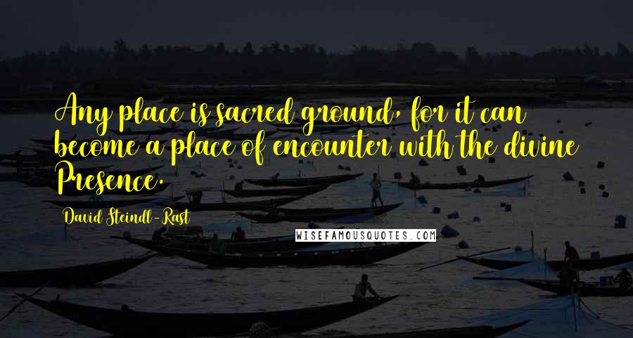 David Steindl-Rast Quotes: Any place is sacred ground, for it can become a place of encounter with the divine Presence.