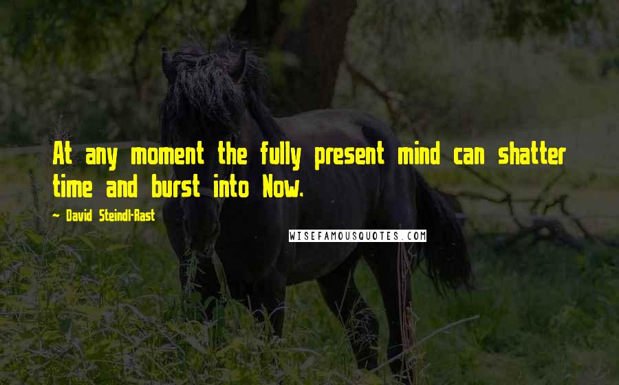 David Steindl-Rast Quotes: At any moment the fully present mind can shatter time and burst into Now.