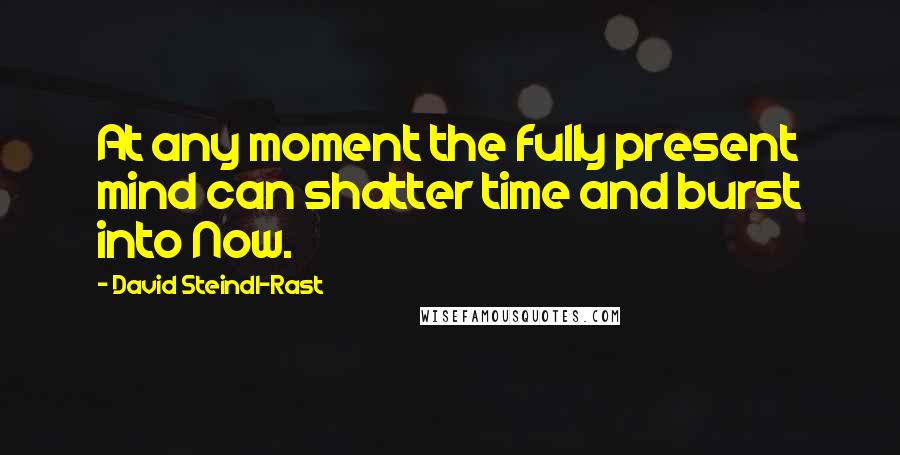 David Steindl-Rast Quotes: At any moment the fully present mind can shatter time and burst into Now.