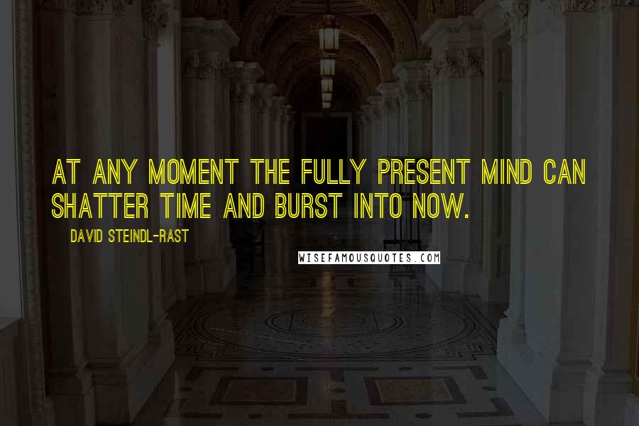 David Steindl-Rast Quotes: At any moment the fully present mind can shatter time and burst into Now.