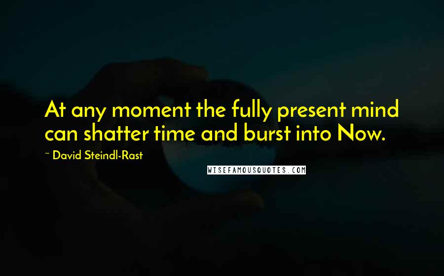 David Steindl-Rast Quotes: At any moment the fully present mind can shatter time and burst into Now.