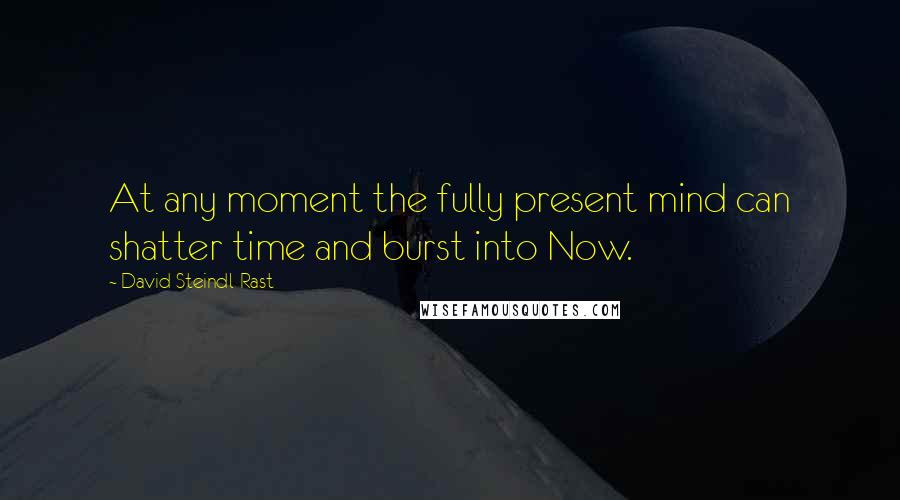 David Steindl-Rast Quotes: At any moment the fully present mind can shatter time and burst into Now.