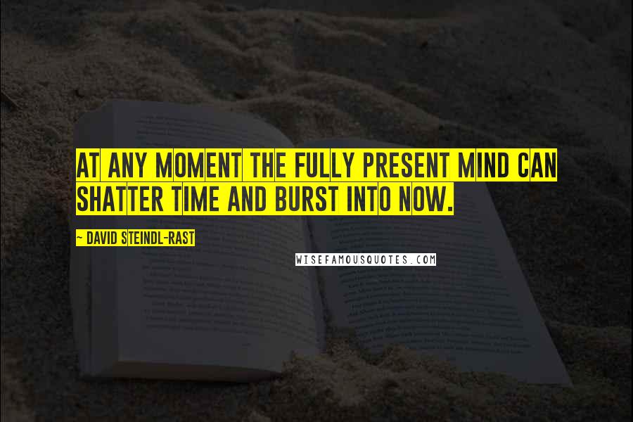 David Steindl-Rast Quotes: At any moment the fully present mind can shatter time and burst into Now.