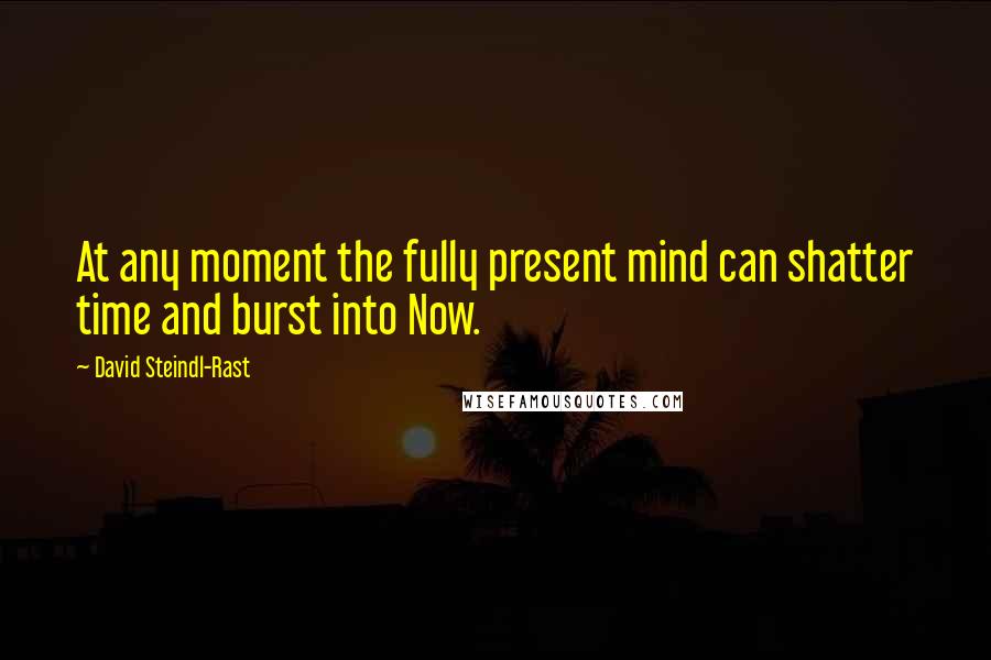 David Steindl-Rast Quotes: At any moment the fully present mind can shatter time and burst into Now.