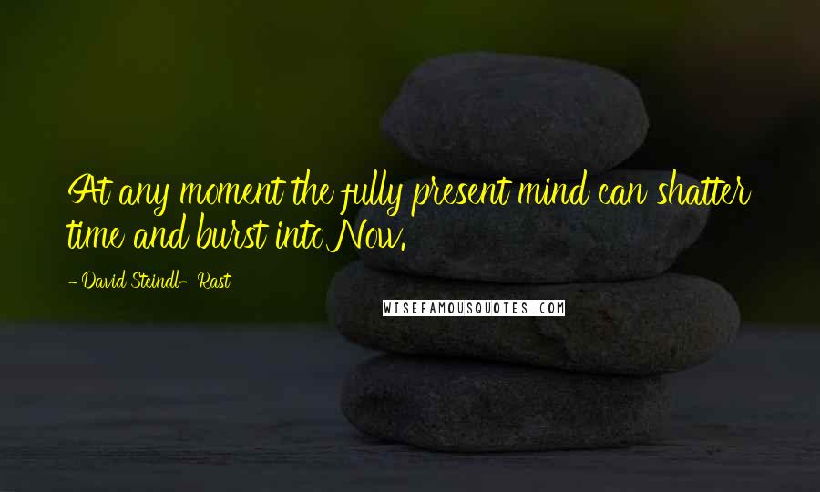 David Steindl-Rast Quotes: At any moment the fully present mind can shatter time and burst into Now.