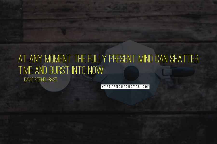 David Steindl-Rast Quotes: At any moment the fully present mind can shatter time and burst into Now.