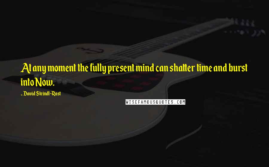 David Steindl-Rast Quotes: At any moment the fully present mind can shatter time and burst into Now.