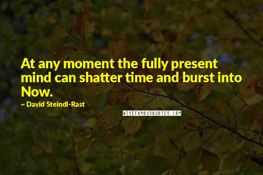 David Steindl-Rast Quotes: At any moment the fully present mind can shatter time and burst into Now.