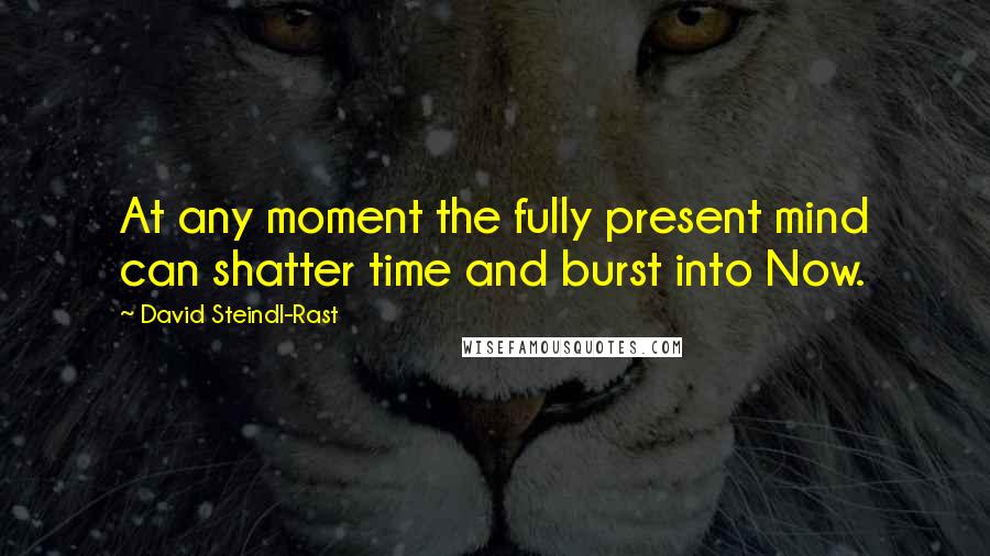 David Steindl-Rast Quotes: At any moment the fully present mind can shatter time and burst into Now.