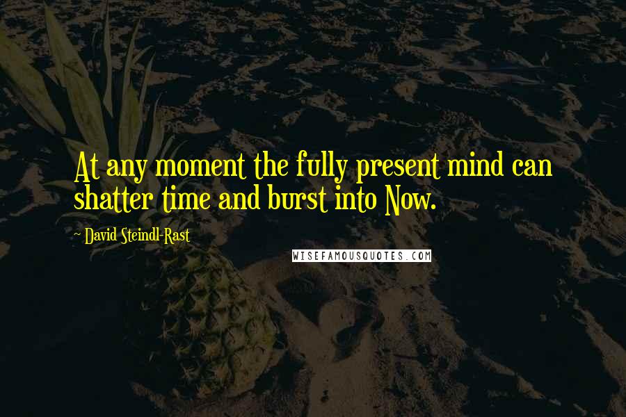 David Steindl-Rast Quotes: At any moment the fully present mind can shatter time and burst into Now.