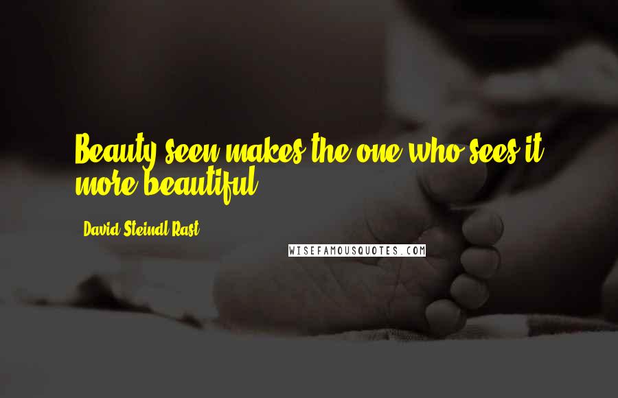 David Steindl-Rast Quotes: Beauty seen makes the one who sees it more beautiful.
