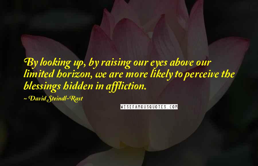 David Steindl-Rast Quotes: By looking up, by raising our eyes above our limited horizon, we are more likely to perceive the blessings hidden in affliction.