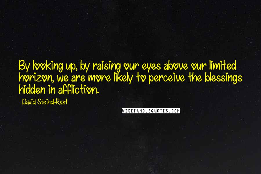 David Steindl-Rast Quotes: By looking up, by raising our eyes above our limited horizon, we are more likely to perceive the blessings hidden in affliction.