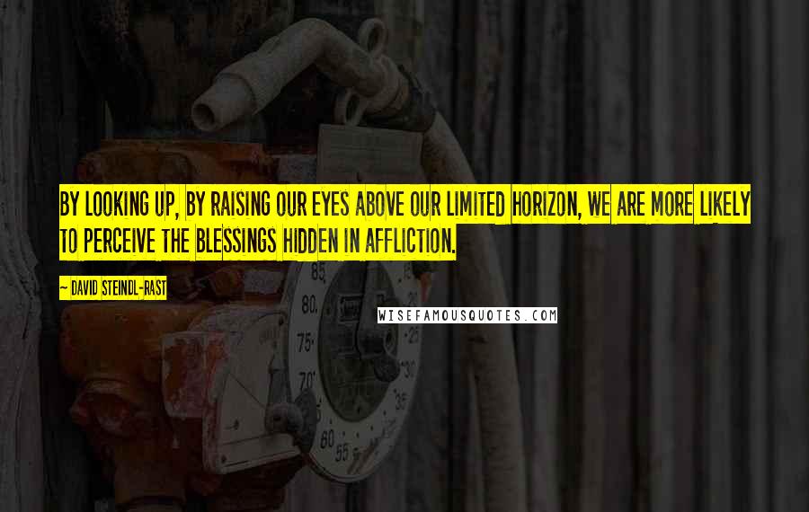 David Steindl-Rast Quotes: By looking up, by raising our eyes above our limited horizon, we are more likely to perceive the blessings hidden in affliction.