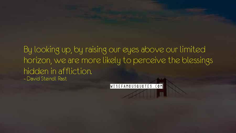 David Steindl-Rast Quotes: By looking up, by raising our eyes above our limited horizon, we are more likely to perceive the blessings hidden in affliction.