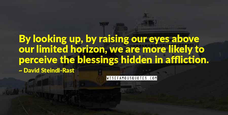 David Steindl-Rast Quotes: By looking up, by raising our eyes above our limited horizon, we are more likely to perceive the blessings hidden in affliction.