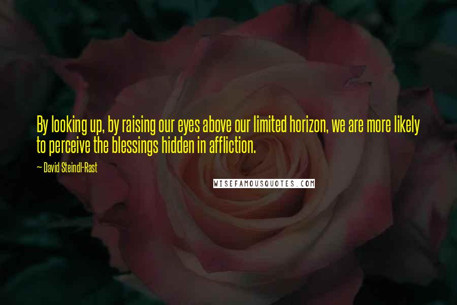 David Steindl-Rast Quotes: By looking up, by raising our eyes above our limited horizon, we are more likely to perceive the blessings hidden in affliction.