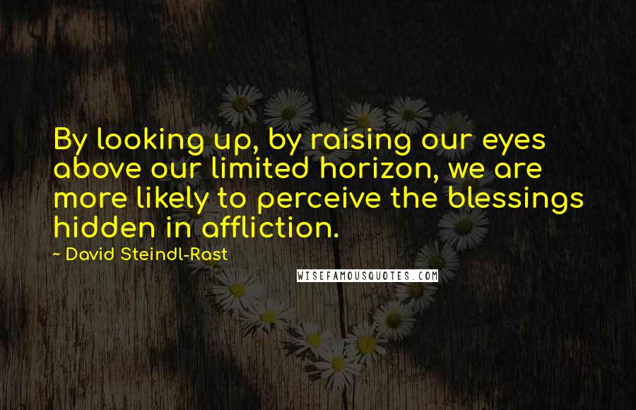 David Steindl-Rast Quotes: By looking up, by raising our eyes above our limited horizon, we are more likely to perceive the blessings hidden in affliction.