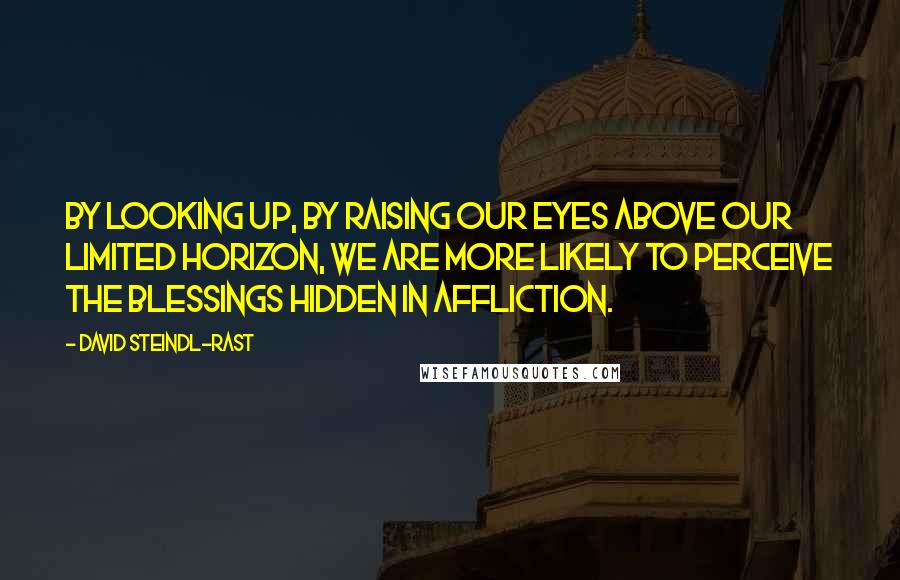 David Steindl-Rast Quotes: By looking up, by raising our eyes above our limited horizon, we are more likely to perceive the blessings hidden in affliction.