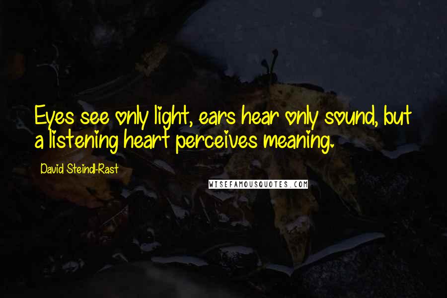 David Steindl-Rast Quotes: Eyes see only light, ears hear only sound, but a listening heart perceives meaning.