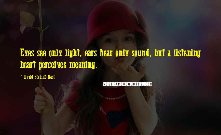 David Steindl-Rast Quotes: Eyes see only light, ears hear only sound, but a listening heart perceives meaning.
