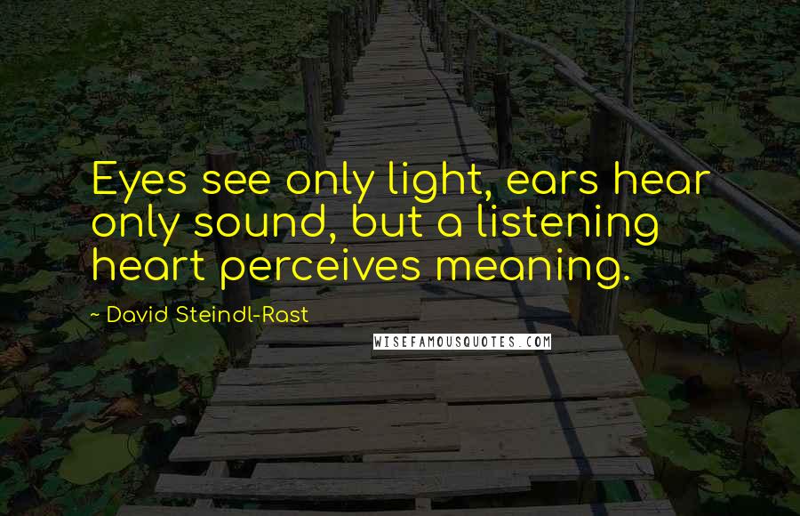 David Steindl-Rast Quotes: Eyes see only light, ears hear only sound, but a listening heart perceives meaning.