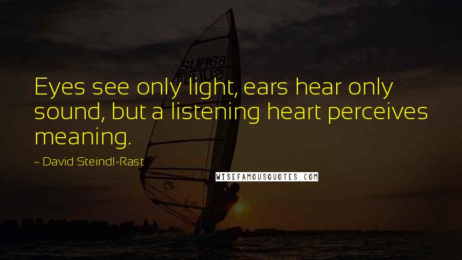 David Steindl-Rast Quotes: Eyes see only light, ears hear only sound, but a listening heart perceives meaning.