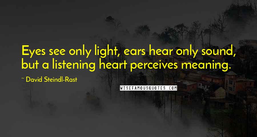 David Steindl-Rast Quotes: Eyes see only light, ears hear only sound, but a listening heart perceives meaning.