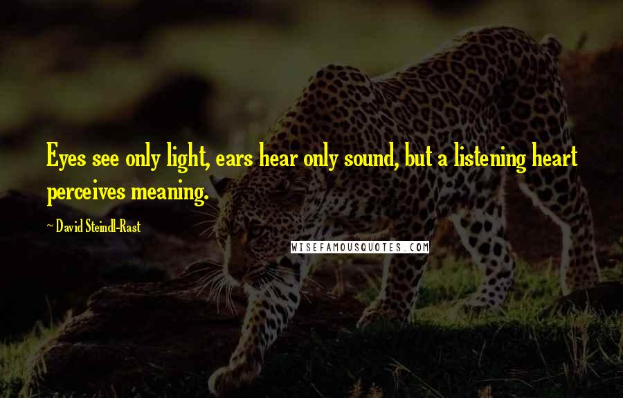 David Steindl-Rast Quotes: Eyes see only light, ears hear only sound, but a listening heart perceives meaning.