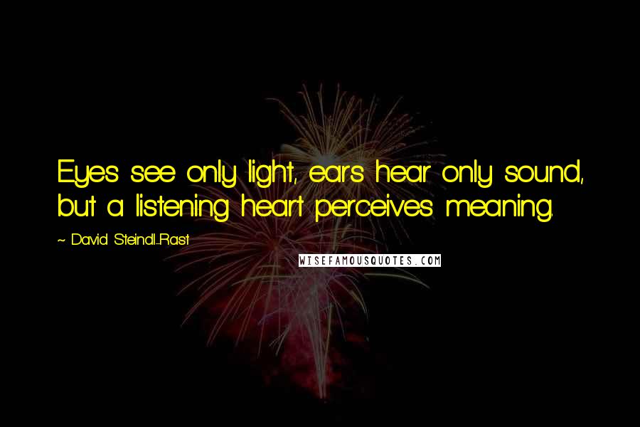 David Steindl-Rast Quotes: Eyes see only light, ears hear only sound, but a listening heart perceives meaning.