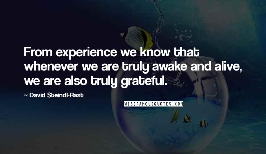 David Steindl-Rast Quotes: From experience we know that whenever we are truly awake and alive, we are also truly grateful.