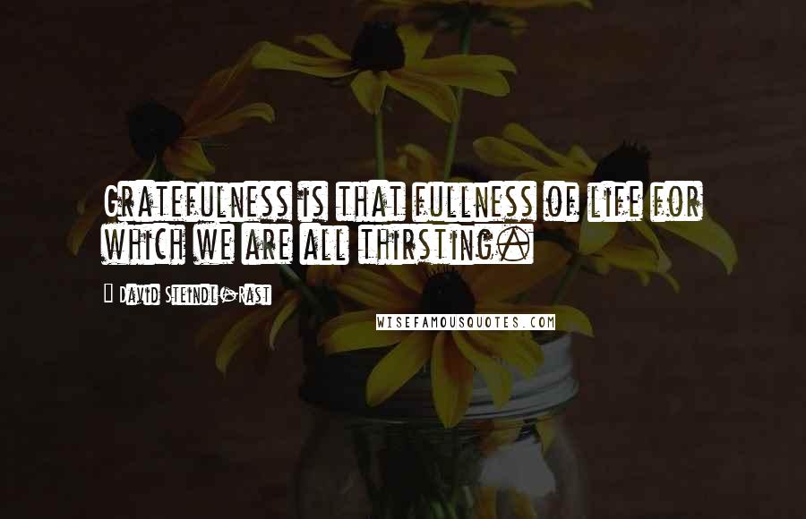 David Steindl-Rast Quotes: Gratefulness is that fullness of life for which we are all thirsting.