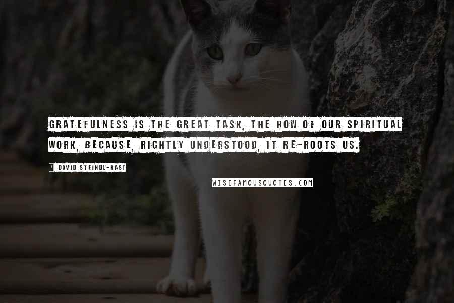 David Steindl-Rast Quotes: Gratefulness is the great task, the how of our spiritual work, because, rightly understood, it re-roots us.