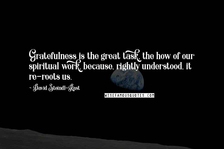 David Steindl-Rast Quotes: Gratefulness is the great task, the how of our spiritual work, because, rightly understood, it re-roots us.