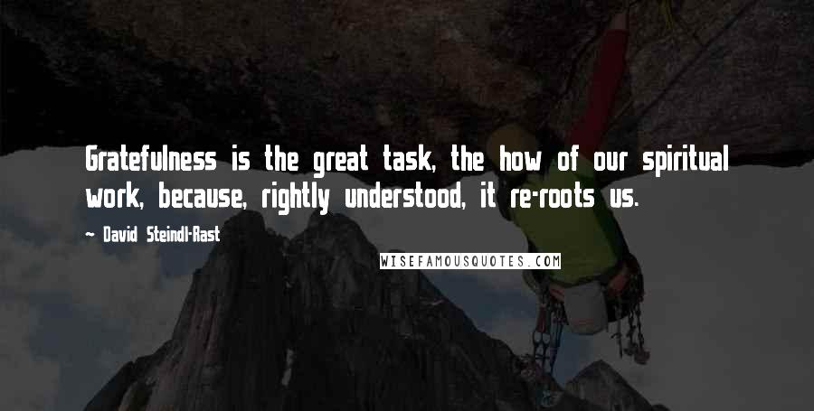 David Steindl-Rast Quotes: Gratefulness is the great task, the how of our spiritual work, because, rightly understood, it re-roots us.